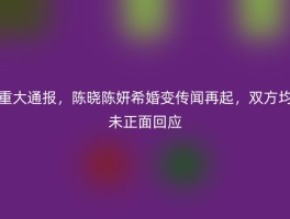 重大通报，陈晓陈妍希婚变传闻再起，双方均未正面回应