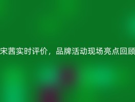 宋茜实时评价，品牌活动现场亮点回顾