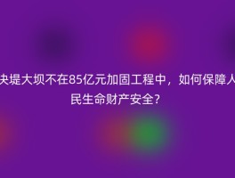 决堤大坝不在85亿元加固工程中，如何保障人民生命财产安全？