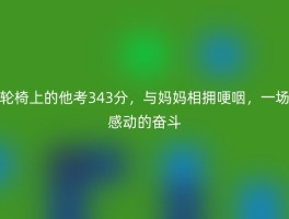 轮椅上的他考343分，与妈妈相拥哽咽，一场感动的奋斗