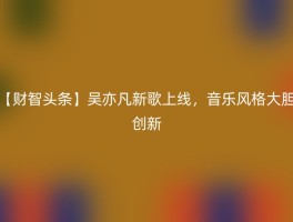 【财智头条】吴亦凡新歌上线，音乐风格大胆创新
