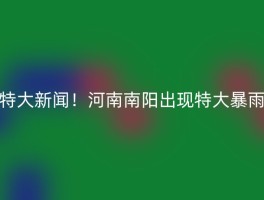 特大新闻！河南南阳出现特大暴雨