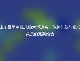 山东暴雨中现八抬大轿迎亲，传统礼仪与现代救援的完美结合
