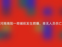 河南南阳一商铺前发生燃爆，幸无人员伤亡