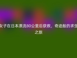 女子在日本漂流80公里后获救，奇迹般的求生之旅