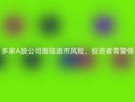 多家A股公司面临退市风险，投资者需警惕