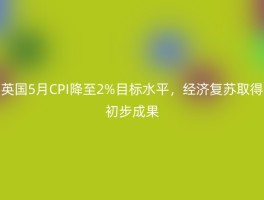英国5月CPI降至2%目标水平，经济复苏取得初步成果