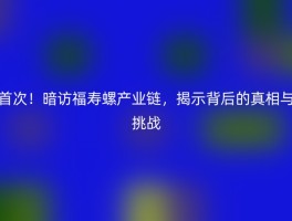 首次！暗访福寿螺产业链，揭示背后的真相与挑战