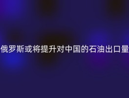 俄罗斯或将提升对中国的石油出口量