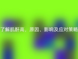 了解肌酐高，原因、影响及应对策略