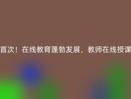 首次！在线教育蓬勃发展，教师在线授课
