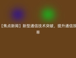 【焦点新闻】新型通信技术突破，提升通信效率