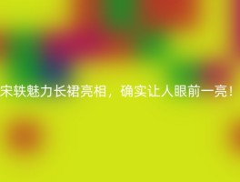 宋轶魅力长裙亮相，确实让人眼前一亮！
