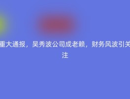 重大通报，吴秀波公司成老赖，财务风波引关注