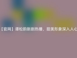 【官网】谭松韵新剧热播，甜美形象深入人心
