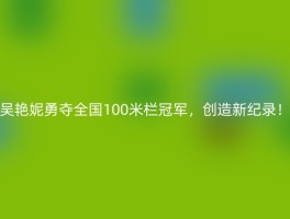 吴艳妮勇夺全国100米栏冠军，创造新纪录！
