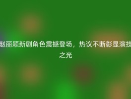 赵丽颖新剧角色震撼登场，热议不断彰显演技之光