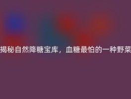 揭秘自然降糖宝库，血糖最怕的一种野菜