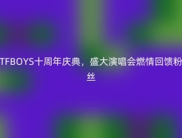 TFBOYS十周年庆典，盛大演唱会燃情回馈粉丝