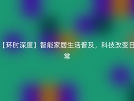【环时深度】智能家居生活普及，科技改变日常
