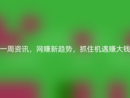 一周资讯，网赚新趋势，抓住机遇赚大钱