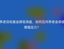 养老目标基金频现清盘，如何应对养老金保值增值压力？