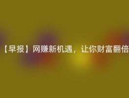 【早报】网赚新机遇，让你财富翻倍