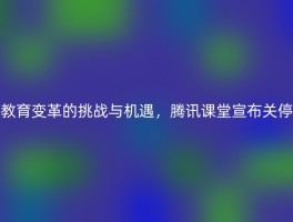 教育变革的挑战与机遇，腾讯课堂宣布关停