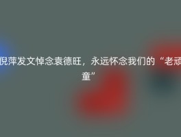 倪萍发文悼念袁德旺，永远怀念我们的“老顽童”