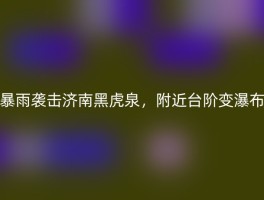 暴雨袭击济南黑虎泉，附近台阶变瀑布