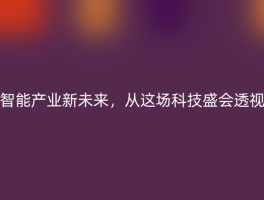 智能产业新未来，从这场科技盛会透视