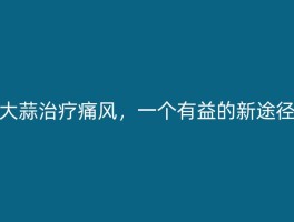 大蒜治疗痛风，一个有益的新途径