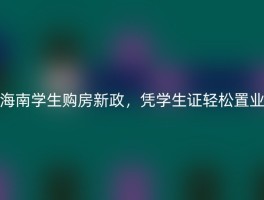 海南学生购房新政，凭学生证轻松置业