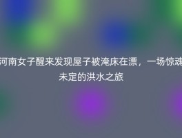 河南女子醒来发现屋子被淹床在漂，一场惊魂未定的洪水之旅