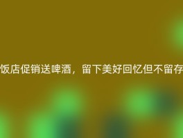 饭店促销送啤酒，留下美好回忆但不留存