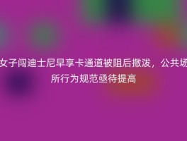 女子闯迪士尼早享卡通道被阻后撒泼，公共场所行为规范亟待提高