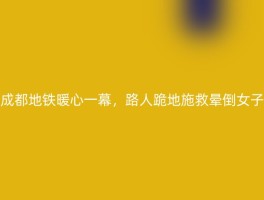 成都地铁暖心一幕，路人跪地施救晕倒女子