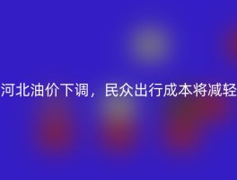 河北油价下调，民众出行成本将减轻