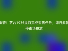 重磅！茅台1935提前完成销售任务，即日起暂停市场投放
