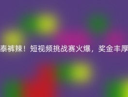 泰裤辣！短视频挑战赛火爆，奖金丰厚