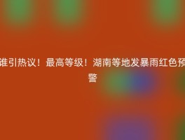 谁引热议！最高等级！湖南等地发暴雨红色预警