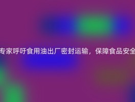 专家呼吁食用油出厂密封运输，保障食品安全