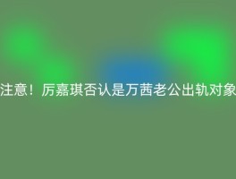 注意！厉嘉琪否认是万茜老公出轨对象