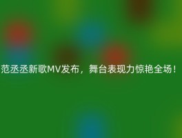 范丞丞新歌MV发布，舞台表现力惊艳全场！