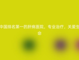 中国排名第一的肝病医院，专业治疗，关爱生命