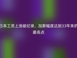 日本工资上涨破纪录，加薪幅度达到33年来的最高点