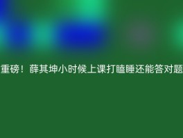 重磅！薛其坤小时候上课打瞌睡还能答对题