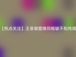 【热点关注】王菲谢霆锋同框破不和传闻