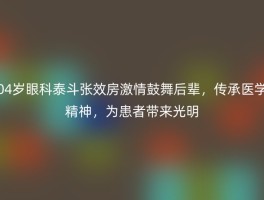 04岁眼科泰斗张效房激情鼓舞后辈，传承医学精神，为患者带来光明