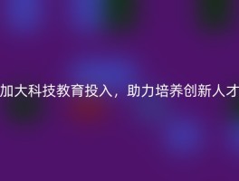 加大科技教育投入，助力培养创新人才